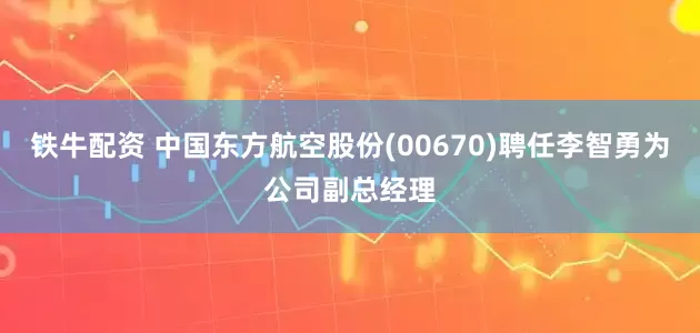 铁牛配资 中国东方航空股份(00670)聘任李智勇为公司副总经理