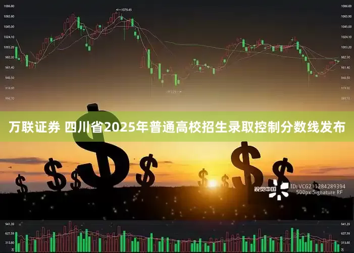 万联证券 四川省2025年普通高校招生录取控制分数线发布