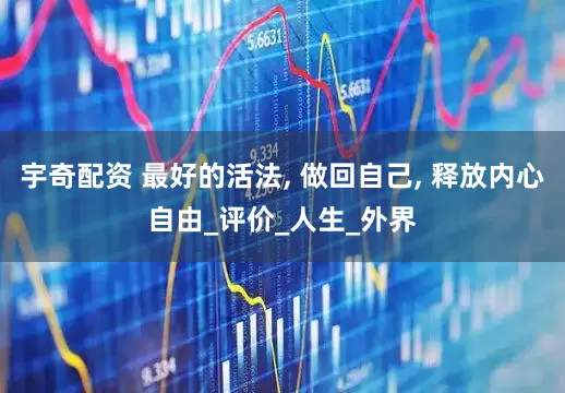 宇奇配资 最好的活法, 做回自己, 释放内心自由_评价_人生_外界