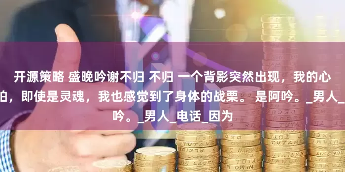 开源策略 盛晚吟谢不归 不归 一个背影突然出现，我的心脏漏了一拍，即使是灵魂，我也感觉到了身体的战栗。 是阿吟。_男人_电话_因为