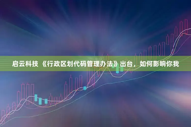 启云科技 《行政区划代码管理办法》出台，如何影响你我