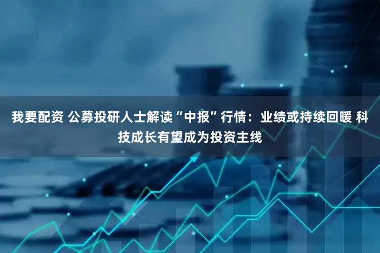 我要配资 公募投研人士解读“中报”行情：业绩或持续回暖 科技成长有望成为投资主线