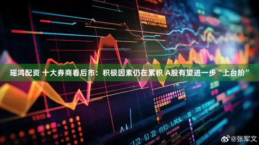 瑶鸿配资 十大券商看后市：积极因素仍在累积 A股有望进一步“上台阶”