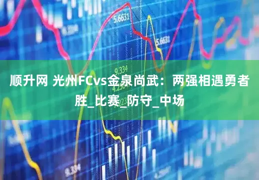 顺升网 光州FCvs金泉尚武：两强相遇勇者胜_比赛_防守_中场