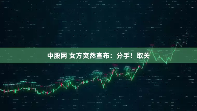 中股网 女方突然宣布：分手！取关