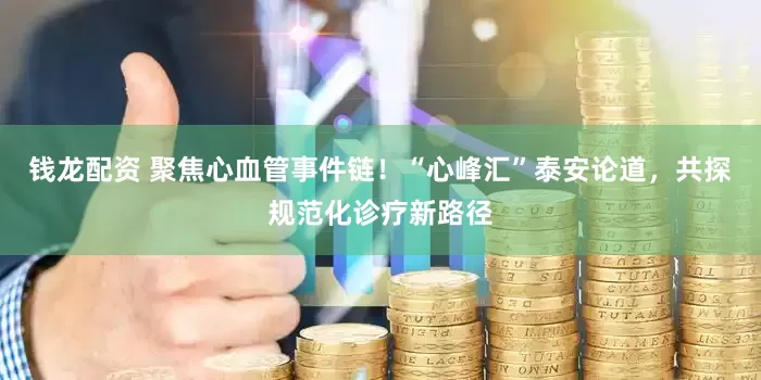 钱龙配资 聚焦心血管事件链！“心峰汇”泰安论道，共探规范化诊疗新路径