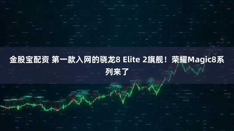 金股宝配资 第一款入网的骁龙8 Elite 2旗舰！荣耀Magic8系列来了