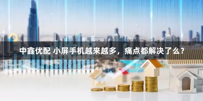 中鑫优配 小屏手机越来越多，痛点都解决了么？