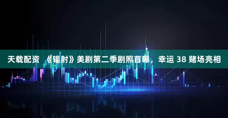 天载配资  《辐射》美剧第二季剧照首曝，幸运 38 赌场亮相