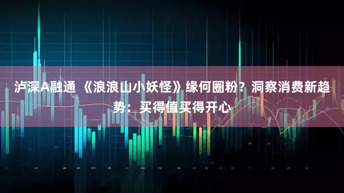 泸深A融通 《浪浪山小妖怪》缘何圈粉？洞察消费新趋势：买得值买得开心