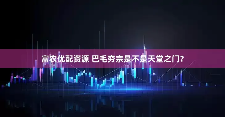 富农优配资源 巴毛穷宗是不是天堂之门？