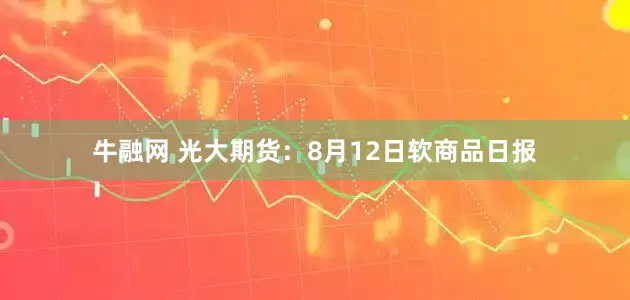 牛融网 光大期货：8月12日软商品日报
