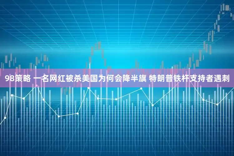 98策略 一名网红被杀美国为何会降半旗 特朗普铁杆支持者遇刺