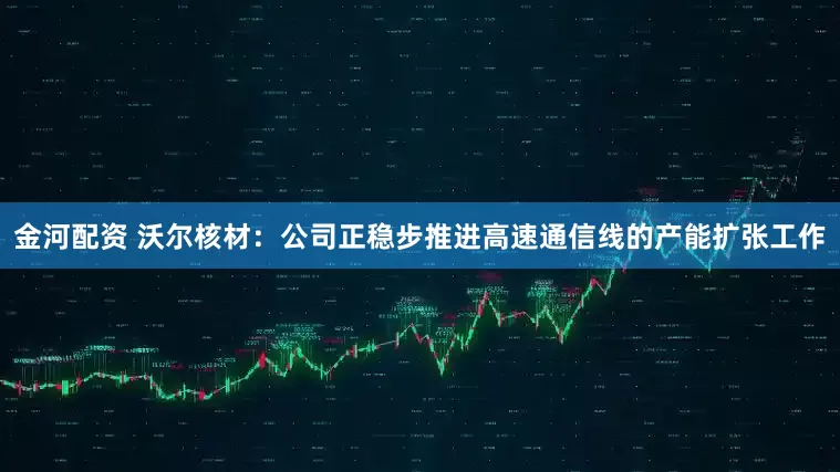 金河配资 沃尔核材：公司正稳步推进高速通信线的产能扩张工作