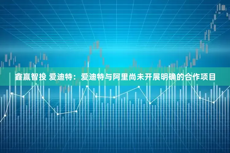 鑫赢智投 爱迪特：爱迪特与阿里尚未开展明确的合作项目