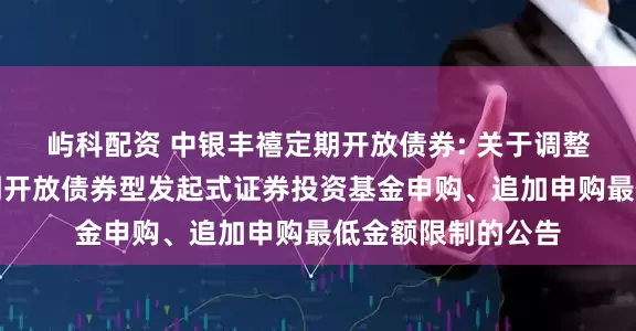 屿科配资 中银丰禧定期开放债券: 关于调整旗下中银丰禧定期开放债券型发起式证券投资基金申购、追加申购最低金额限制的公告