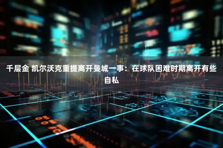 千层金 凯尔沃克重提离开曼城一事：在球队困难时期离开有些自私