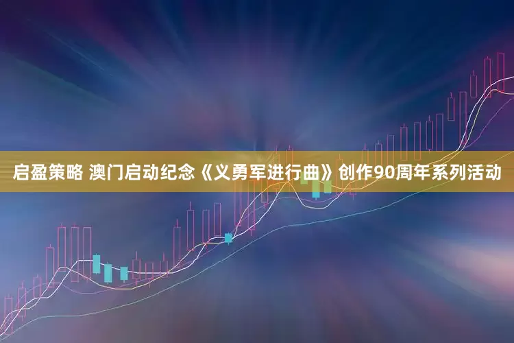 启盈策略 澳门启动纪念《义勇军进行曲》创作90周年系列活动