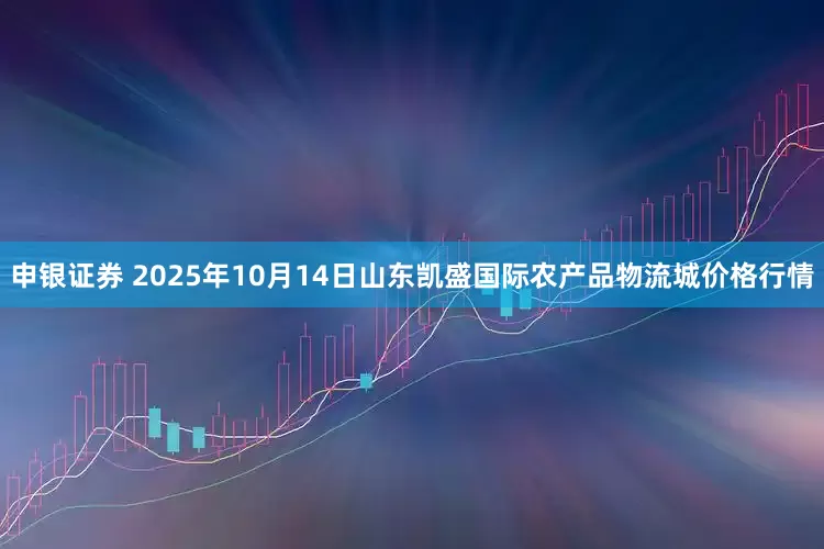 申银证券 2025年10月14日山东凯盛国际农产品物流城价格行情