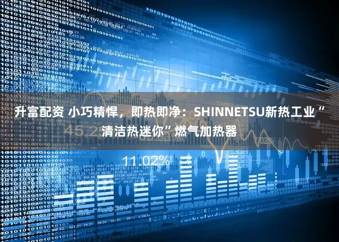 升富配资 小巧精悍，即热即净：SHINNETSU新热工业“清洁热迷你”燃气加热器