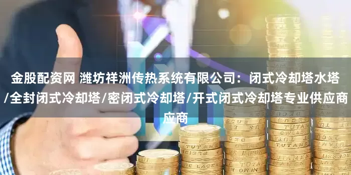 金股配资网 潍坊祥洲传热系统有限公司：闭式冷却塔水塔/全封闭式冷却塔/密闭式冷却塔/开式闭式冷却塔专业供应商