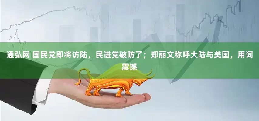 通弘网 国民党即将访陆，民进党破防了；郑丽文称呼大陆与美国，用词震撼