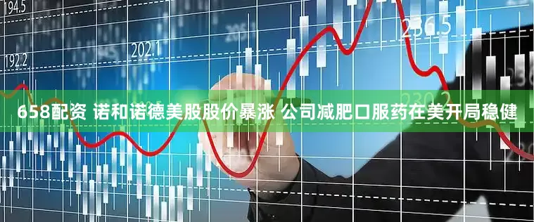 658配资 诺和诺德美股股价暴涨 公司减肥口服药在美开局稳健
