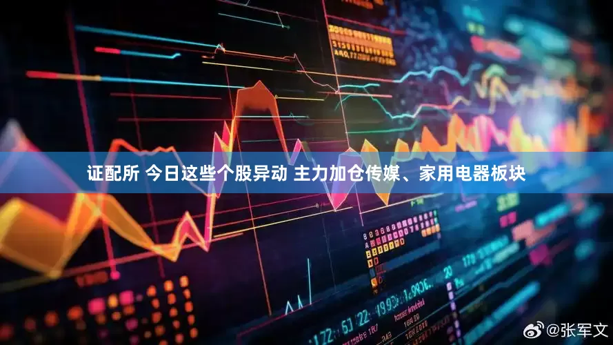 证配所 今日这些个股异动 主力加仓传媒、家用电器板块