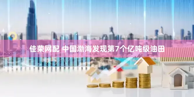 佳荣网配 中国渤海发现第7个亿吨级油田