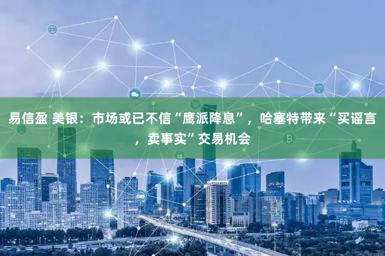 易信盈 美银：市场或已不信“鹰派降息”，哈塞特带来“买谣言，卖事实”交易机会