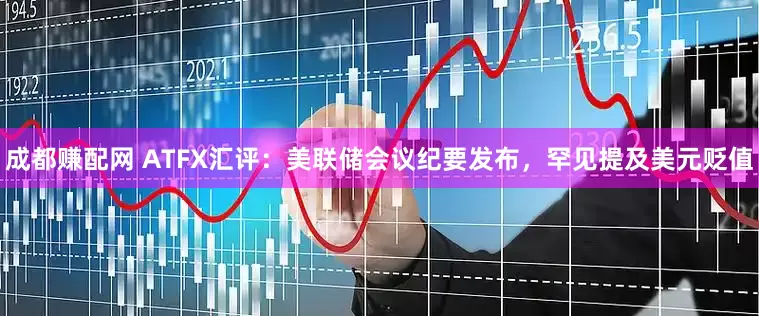 成都赚配网 ATFX汇评：美联储会议纪要发布，罕见提及美元贬值