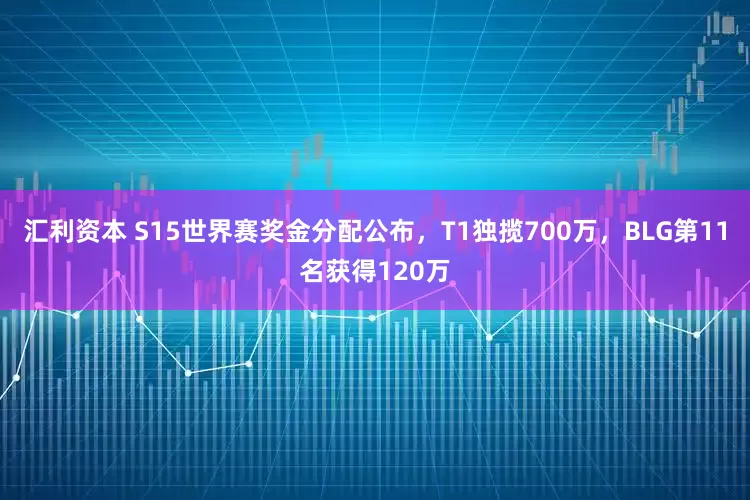 汇利资本 S15世界赛奖金分配公布，T1独揽700万，BLG第11名获得120万
