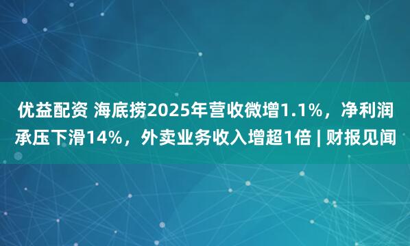 优益配资 海底捞2025年营收微增1.1%，净利润承压下滑14%，外卖业务收入增超1倍 | 财报见闻